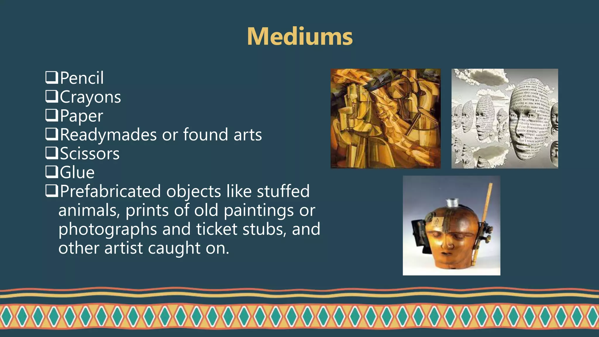 Mediums
Pencil
Crayons
Paper
Readymades or found arts
Scissors
Glue
Prefabricated objects like stuffed
animals, prints of old paintings or
photographs and ticket stubs, and
other artist caught on.
 