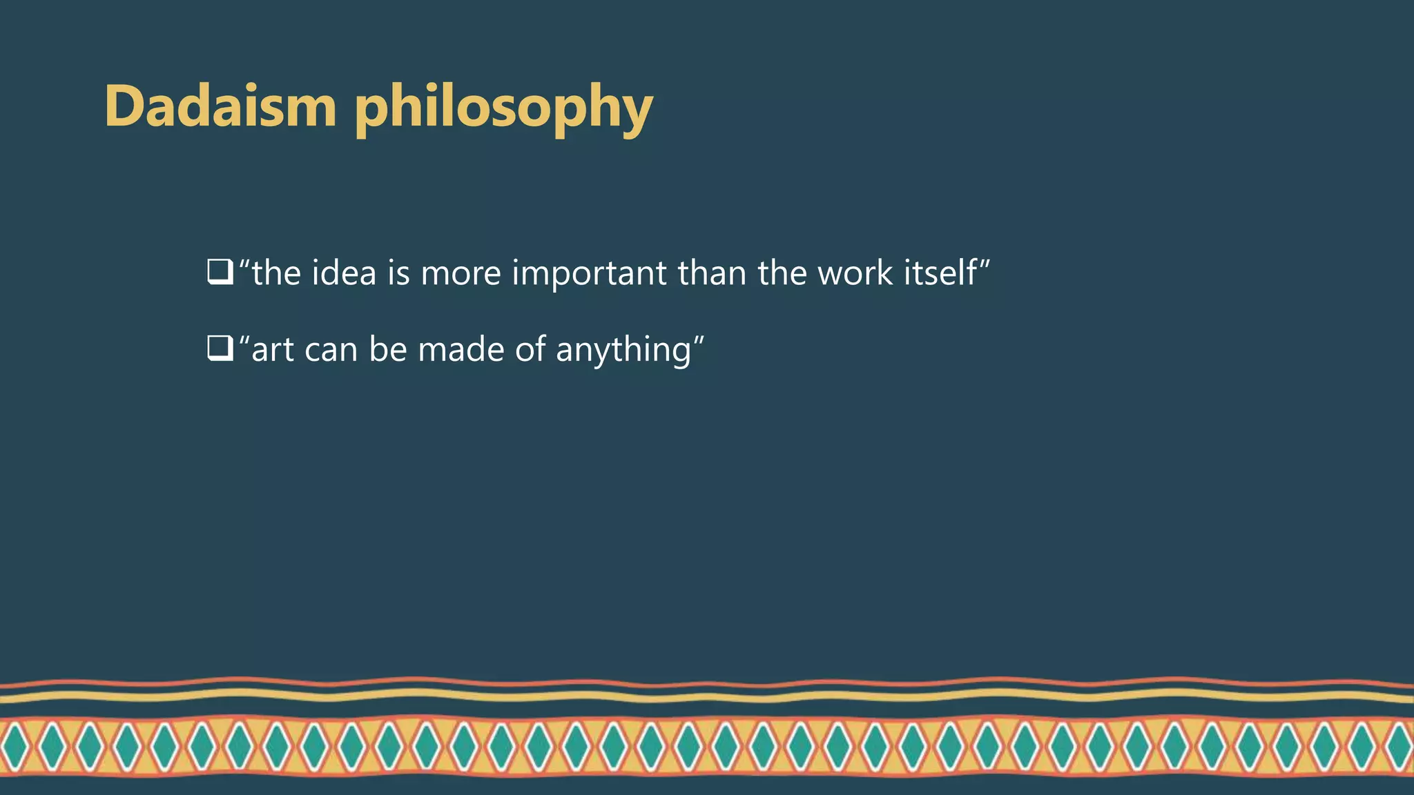 Dadaism philosophy
“the idea is more important than the work itself”
“art can be made of anything”
 