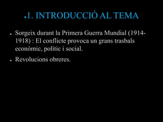 ●   1. INTRODUCCIÓ AL TEMA
●   Sorgeix durant la Primera Guerra Mundial (1914-
    1918) : El conflicte provoca un grans trasbals
    econòmic, polític i social.
●   Revolucions obreres.
 