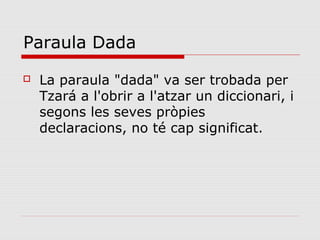 Paraula Dada
   La paraula "dada" va ser trobada per
    Tzará a l'obrir a l'atzar un diccionari, i
    segons les seves pròpies
    declaracions, no té cap significat.
 