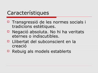 Característiques
   Transgressió de les normes socials i
    tradicions estètiques.
   Negació absoluta. No hi ha veritats
    eternes o indiscutibles.
   Llibertat del subconscient en la
    creació
   Rebuig als models establerts
 