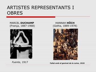 ARTISTES REPRESENTANTS I
OBRES

MARCEL DUCHAMP             HANNAH HÖCH
(França, 1887-1968)      (Gotha, 1889-1978)




 Fuente, 1917         Tallat amb el ganivet de la cuina, 1919
 