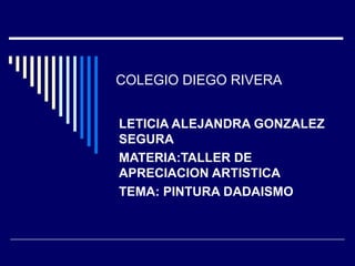 COLEGIO DIEGO RIVERA LETICIA ALEJANDRA GONZALEZ SEGURA MATERIA:TALLER DE APRECIACION ARTISTICA TEMA: PINTURA DADAISMO 