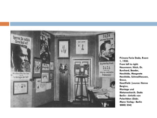 Primera Feria Dada, Room 1, 1920. From left to right: Hausmann, Höch, Dr. Burchard, Baader, Herzfelde, Margarete Herzfelde, Schmallhausen, Grosz, Heartfield. [source: Hanne Bergius, Montage und Metamechanik. Dada Berlin - Artistik von Polaritäten (Gebr. Mann Verlag : Berlin 2000) 234] 