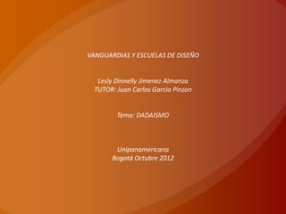 VANGUARDIAS Y ESCUELAS DE DISEÑO


   Lesly Dinnelly Jimenez Almanza
  TUTOR: Juan Carlos Garcia Pinzon


         Tema: DADAISMO



        Unipanamericana
       Bogotá Octubre 2012
 