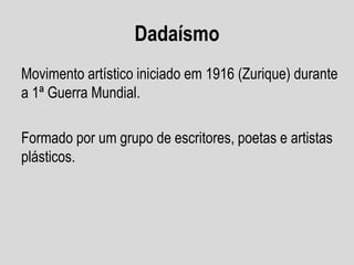 Dadaísmo
Movimento artístico iniciado em 1916 (Zurique) durante
a 1ª Guerra Mundial.
Formado por um grupo de escritores, poetas e artistas
plásticos.

 