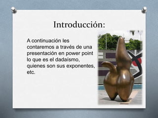 Introducción:
A continuación les
contaremos a través de una
presentación en power point
lo que es el dadaísmo,
quienes son sus exponentes,
etc.
 