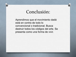 Conclusión:
Aprendimos que el movimiento dadá
está en contra de todo lo
convencional o tradicional. Busca
destruir todos los códigos del arte. Se
presenta como una forma de vivir.
 
