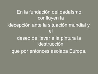 En la fundación del dadaísmo confluyen la 
decepción ante la situación mundial y el 
deseo de llevar a la pintura la destrucción 
que por entonces asolaba Europa.  