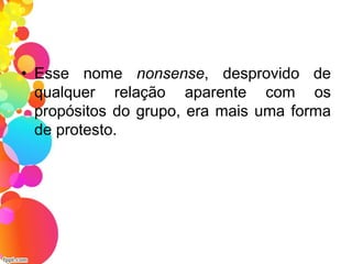 • Esse nome nonsense, desprovido de
qualquer relação aparente com os
propósitos do grupo, era mais uma forma
de protesto.
 