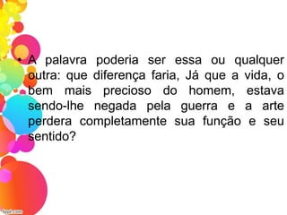 • A palavra poderia ser essa ou qualquer
outra: que diferença faria, Já que a vida, o
bem mais precioso do homem, estava
sendo-lhe negada pela guerra e a arte
perdera completamente sua função e seu
sentido?
 