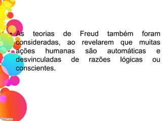 • As teorias de Freud também foram
consideradas, ao revelarem que muitas
ações humanas são automáticas e
desvinculadas de razões lógicas ou
conscientes.
 