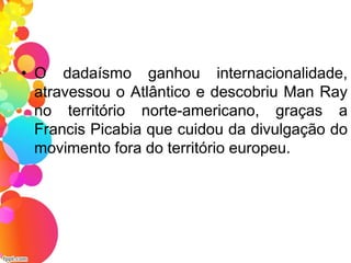 • O dadaísmo ganhou internacionalidade,
atravessou o Atlântico e descobriu Man Ray
no território norte-americano, graças a
Francis Picabia que cuidou da divulgação do
movimento fora do território europeu.
 