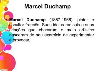 Marcel Duchamp
• Marcel Duchamp (1887-1968), pintor e
escultor francês. Suas ideias radicais e suas
criações que chocaram o meio artístico
nasceram de seu exercício de experimentar
e provocar.
 