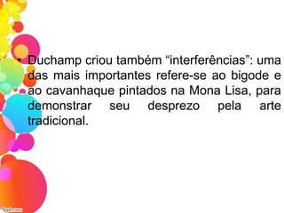 • Duchamp criou também “interferências”: uma
das mais importantes refere-se ao bigode e
ao cavanhaque pintados na Mona Lisa, para
demonstrar seu desprezo pela arte
tradicional.
 
