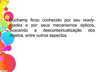 • Duchamp ficou conhecido por seu ready-
mades e por seus mecanismos ópticos,
buscando a descontextualização dos
objetos, entre outros aspectos.
 