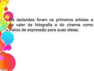 • Os dadaístas foram os primeiros artistas a
se valer da fotografia e do cinema como
meios de expressão para suas ideias.
 