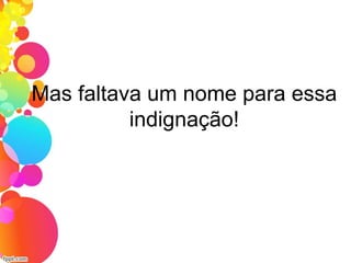 Mas faltava um nome para essa
indignação!
 