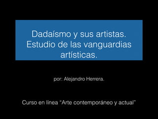Dadaísmo y sus artistas.
Estudio de las vanguardias
artísticas.
por: Alejandro Herrera.
Curso en línea “Arte contemporáneo y actual”
 
