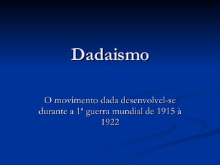 Dadaismo O movimento dada desenvolvel-se durante a 1ª guerra mundial de 1915 à 1922 