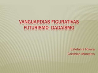 VANGUARDIAS FIGURATIVAS 
FUTURISMO- DADAÍSMO 
Estefanía Rivera 
Cristhian Montalvo 
 
