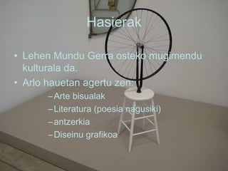 Hasierak Lehen Mundu Gerra osteko mugimendu kulturala da. Arlo hauetan agertu zen: Arte bisualak Literatura (poesia nagusiki) antzerkia Diseinu grafikoa 