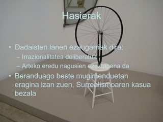 Hasierak Dadaisten lanen ezaugarriak dira: Irrazionalitatea deliberatua Arteko eredu nagusien ezeztapena da Beranduago beste mugimenduetan eragina izan zuen, Surrealismoaren kasua bezala 