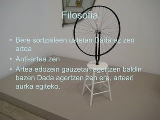 Filosofia Bere sortzaileen ustetan Dada ez zen artea Anti-artea zen Artea edozein gauzetan agertzen baldin bazen Dada agertzen zen ere, arteari aurka egiteko. 