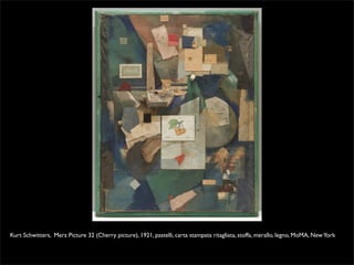 Kurt Schwitters, Merz Picture 32 (Cherry picture), 1921, pastelli, carta stampata ritagliata, stoffa, merallo, legno, MoMA, New York 
 