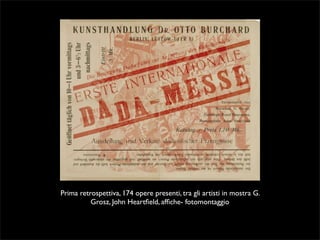 Prima retrospettiva, 174 opere presenti, tra gli artisti in mostra G. 
Grosz, John Heartfield, affiche- fotomontaggio 
 
