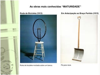 As obras mais conhecidas “MATURIDADE”
Roda de Bicicleta (1913) Em Antecipação ao Braço Partido (1915)
Roda de bicicleta montada sobre um banco. Pá para neve.
 