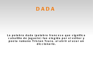 DADA



L a p a la b r a d a d a ( p a la b r a f r a n c e s a q u e s ig n if ic a
 c a b a llit o d e ju g u e t e ) f u e e le g id a p o r e l e d it o r y
  p o e t a r u m a n o T r is t a n T z a r a , a l a b r ir a l a z a r u n
                             d ic c io n a r io .
 