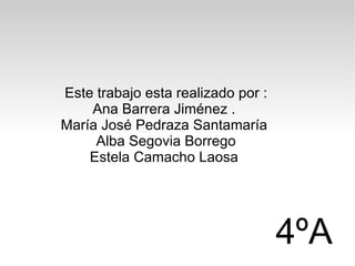 Este trabajo esta realizado por :
    Ana Barrera Jiménez .
María José Pedraza Santamaría
     Alba Segovia Borrego
    Estela Camacho Laosa




                                    4ºA
 