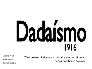 Dadaísmo 1916 “ No quiero ni siquiera saber si antes de mi hubo otros hombres”  Descartes Alaimo, Paola Páez, Martín Rostagno, Isabel 