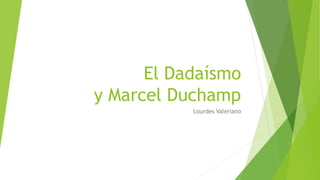 El Dadaísmo
y Marcel Duchamp
Lourdes Valeriano
 