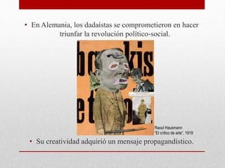 • En Alemania, los dadaístas se comprometieron en hacer
triunfar la revolución político-social.
• Su creatividad adquirió un mensaje propagandístico.
Raoul Hausmann
“El crítico de arte”, 1919
 