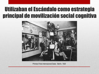 Utilizaban el Escándalo como estrategia
principal de movilización social cognitiva
Primera Feria Internacional Dada - Berlín, 1920
 