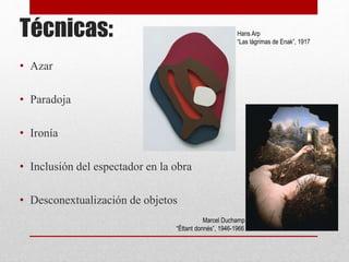 Técnicas:
• Azar
• Paradoja
• Ironía
• Inclusión del espectador en la obra
• Desconextualización de objetos
Hans Arp
“Las lágrimas de Enak”, 1917
Marcel Duchamp
“Éttant donnés”, 1946-1966
 
