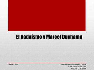 El Dadaísmo y Marcel Duchamp
Curso de Arte Contemporáneo y Actual
Cindy Kariina Muñoz Dzib
Módulo I – Actividad II
CENART 2015
 