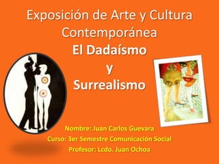 Exposición de Arte y Cultura
     Contemporánea
        El Dadaísmo
             y
        Surrealismo

        Nombre: Juan Carlos Guevara
   Curso: 3er Semestre Comunicación Social
          Profesor: Lcdo. Juan Ochoa
 