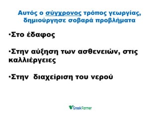 Αυτός ο σύγχρονος τρόπος γεωργίας,
δημιούργησε σοβαρά προβλήματα
•Στο έδαφος
•Στην αύξηση των ασθενειών, στις
καλλιέργειες
•Στην διαχείριση του νερού
 