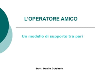 L’OPERATORE AMICO
Un modello di supporto tra pari
Dott. Danilo D’Adamo
 