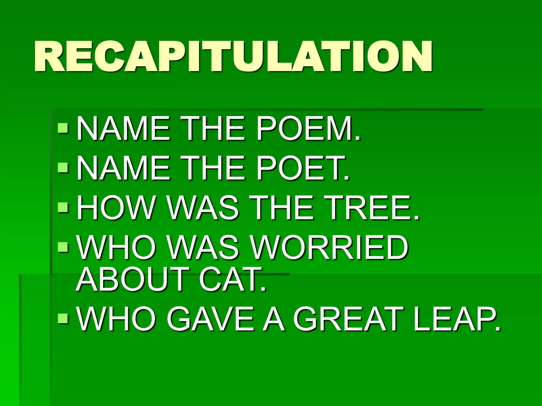 RECAPITULATION
 NAME THE POEM.
 NAME THE POET.
 HOW WAS THE TREE.
 WHO WAS WORRIED
ABOUT CAT.
 WHO GAVE A GREAT LEAP.
 
