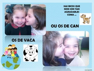 HAI BICOS QUE
NON SON TAN
AGRADABLES
COMA …

OU OS DE CAN
OS DE VACA

 