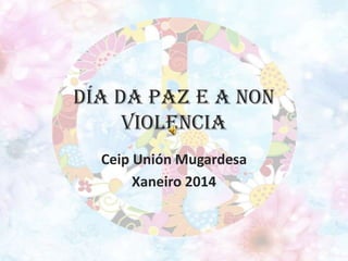 DÍA DA PAZ E A NON
VIOLENCIA
Ceip Unión Mugardesa
Xaneiro 2014

 