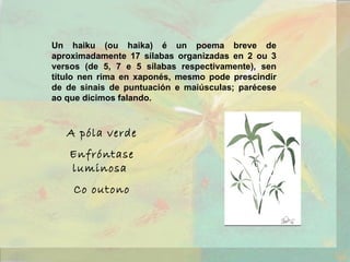 Un haiku (ou haika) é un poema breve de aproximadamente 17 sílabas organizadas en 2 ou 3 versos (de 5, 7 e 5 sílabas respe...