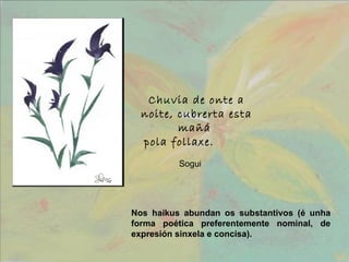 Nos haikus abundan os substantivos (é unha forma poética preferentemente nominal, de expresión sinxela e concisa). Chuvia ...