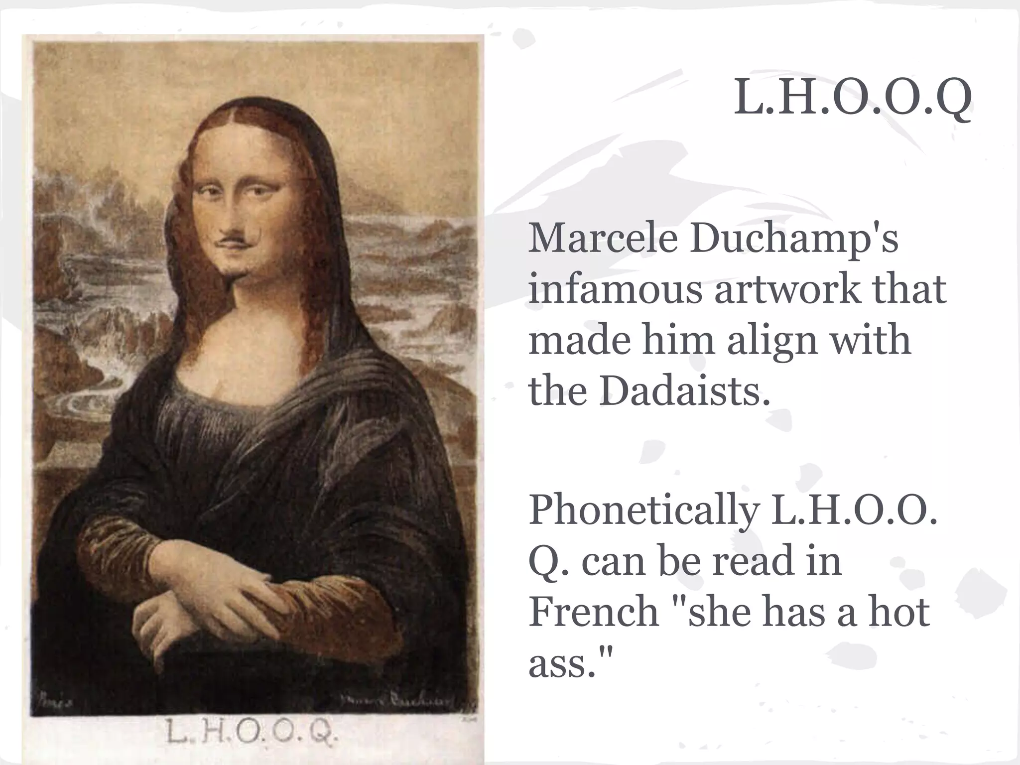 L.L.O.O.Q
Marcele Duchamp's
infamous artwork that
made him align with
the Dadaists.
Phonetically L.H.O.O.
Q. can be read in
French "she has a hot
ass."
L.H.O.O.Q
 
