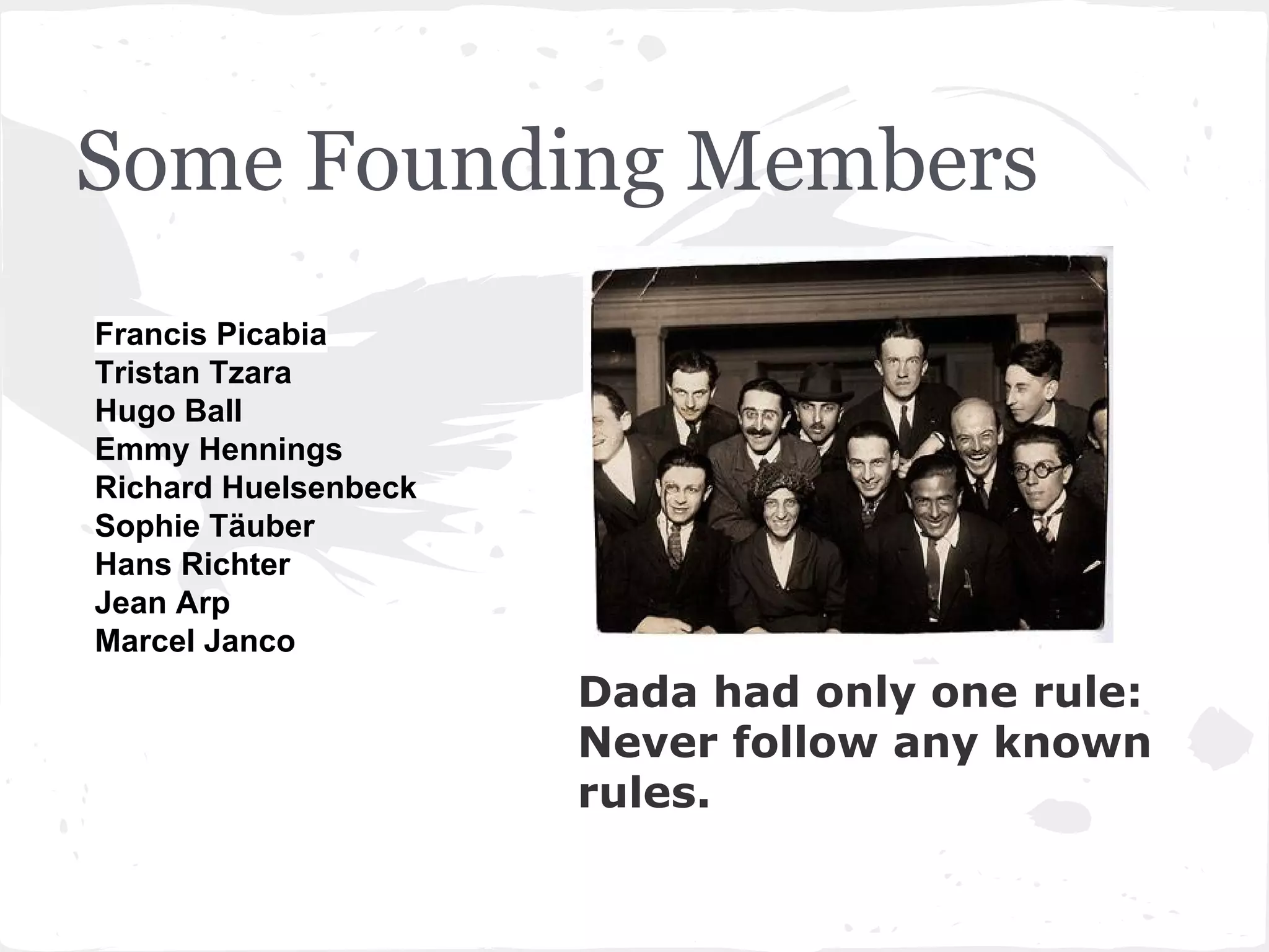 Some Founding Members
Dada had only one rule:
Never follow any known
rules.
Francis Picabia
Tristan Tzara
Hugo Ball
Emmy Hennings
Richard Huelsenbeck
Sophie Täuber
Hans Richter
Jean Arp
Marcel Janco
 