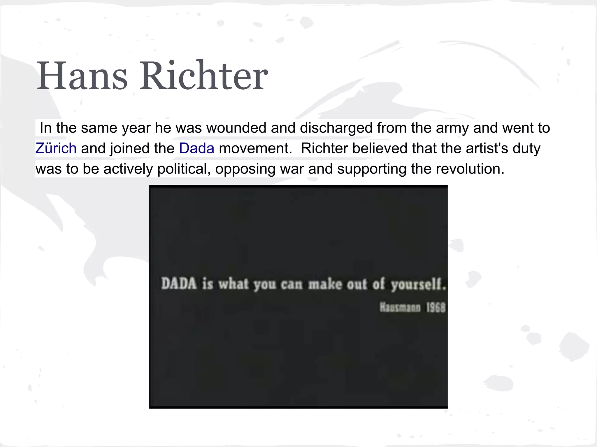 Hans Richter
In the same year he was wounded and discharged from the army and went to
Zürich and joined the Dada movement. Richter believed that the artist's duty
was to be actively political, opposing war and supporting the revolution.
 
